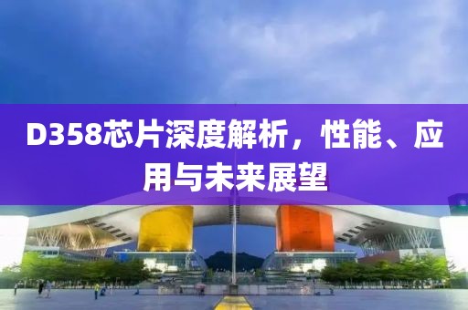 D358芯片深度解析，性能、应用与未来展望