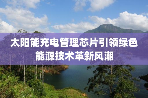 太阳能充电管理芯片引领绿色能源技术革新风潮
