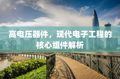 高电压器件，现代电子工程的核心组件解析