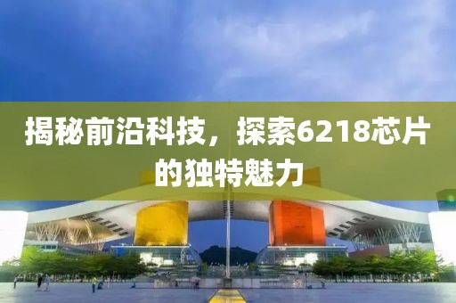 揭秘前沿科技，探索6218芯片的独特魅力