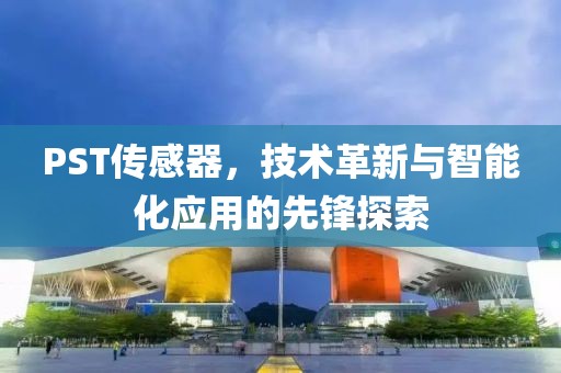 PST传感器，技术革新与智能化应用的先锋探索