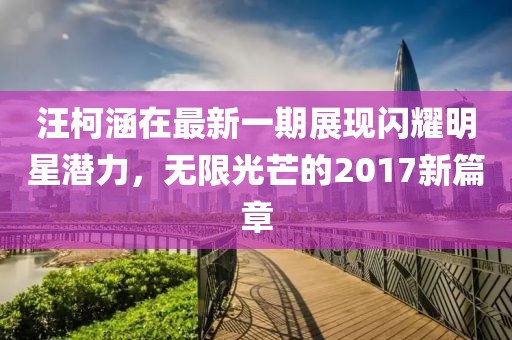 汪柯涵在最新一期展现闪耀明星潜力，无限光芒的2017新篇章