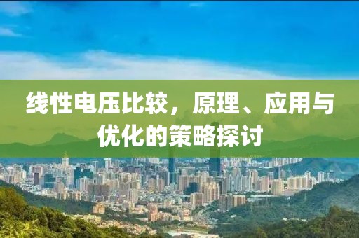线性电压比较，原理、应用与优化的策略探讨