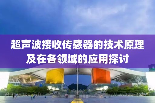 超声波接收传感器的技术原理及在各领域的应用探讨