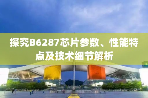 探究B6287芯片参数、性能特点及技术细节解析