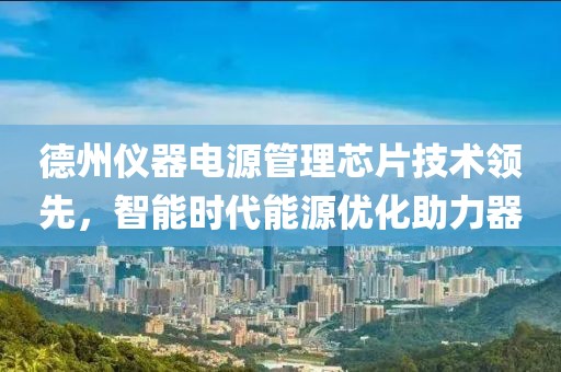 德州仪器电源管理芯片技术领先，智能时代能源优化助力器