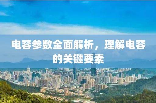 电容参数全面解析，理解电容的关键要素