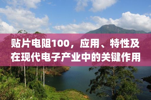 贴片电阻100，应用、特性及在现代电子产业中的关键作用