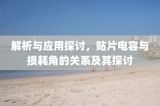 解析与应用探讨，贴片电容与损耗角的关系及其探讨