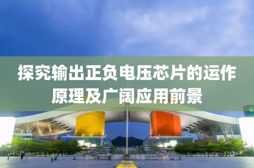 探究输出正负电压芯片的运作原理及广阔应用前景
