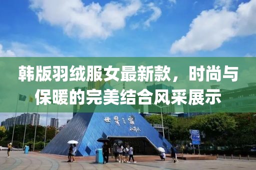 韩版羽绒服女最新款，时尚与保暖的完美结合风采展示