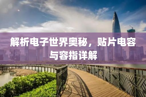 解析电子世界奥秘，贴片电容与容指详解