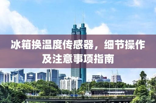 冰箱换温度传感器，细节操作及注意事项指南
