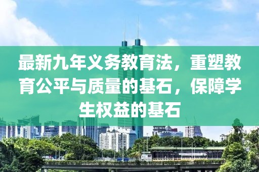最新九年义务教育法，重塑教育公平与质量的基石，保障学生权益的基石