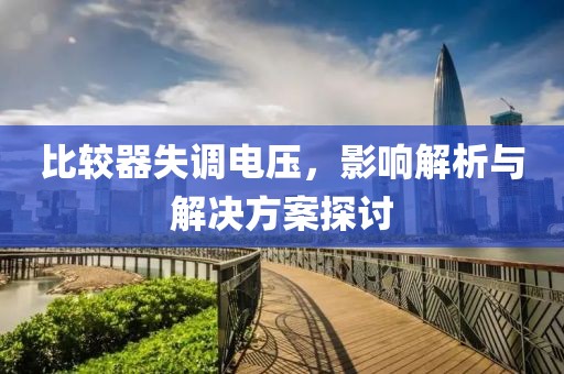 比较器失调电压，影响解析与解决方案探讨