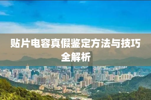 贴片电容真假鉴定方法与技巧全解析