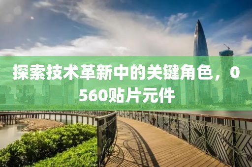 探索技术革新中的关键角色，0560贴片元件