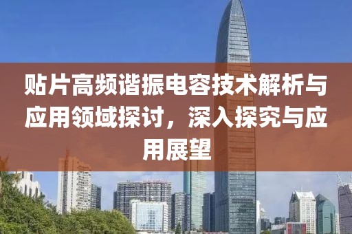 贴片高频谐振电容技术解析与应用领域探讨，深入探究与应用展望