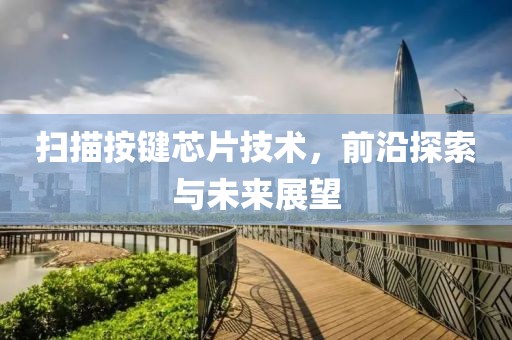 扫描按键芯片技术，前沿探索与未来展望