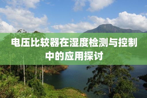 电压比较器在湿度检测与控制中的应用探讨