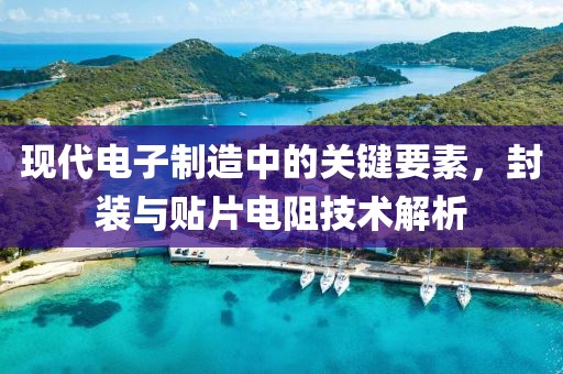 现代电子制造中的关键要素，封装与贴片电阻技术解析