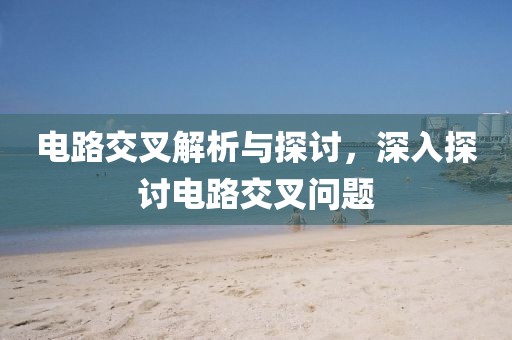 电路交叉解析与探讨，深入探讨电路交叉问题