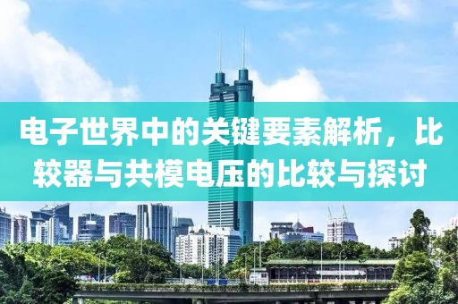 电子世界中的关键要素解析，比较器与共模电压的比较与探讨
