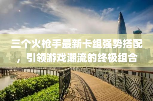 三个火枪手最新卡组强势搭配，引领游戏潮流的终极组合