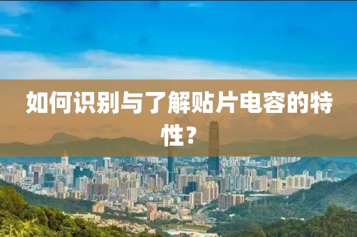 如何识别与了解贴片电容的特性？