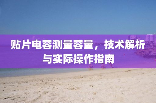 贴片电容测量容量，技术解析与实际操作指南