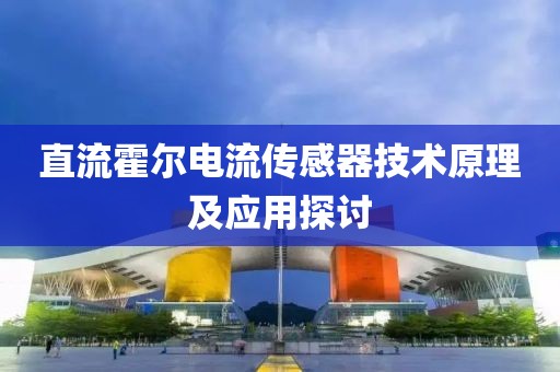 直流霍尔电流传感器技术原理及应用探讨