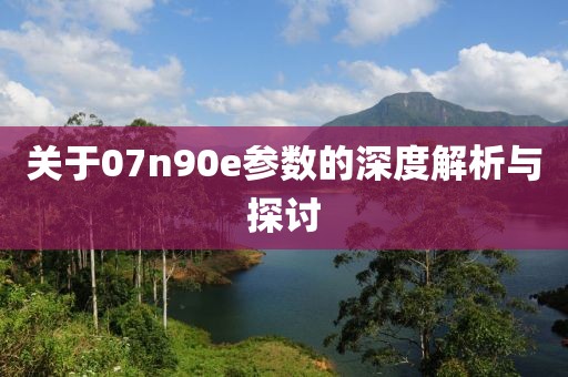 关于07n90e参数的深度解析与探讨