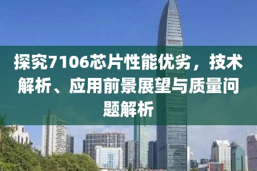 探究7106芯片性能优劣，技术解析、应用前景展望与质量问题解析