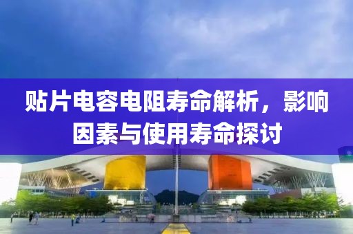贴片电容电阻寿命解析，影响因素与使用寿命探讨