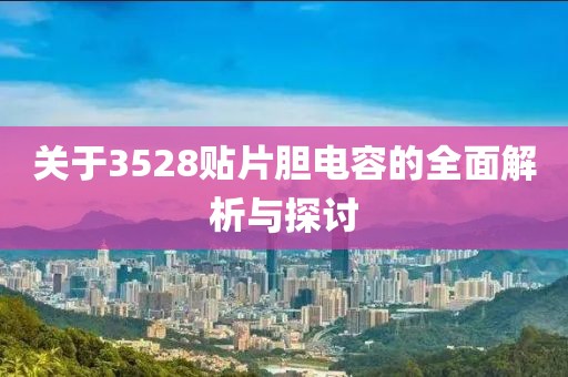 关于3528贴片胆电容的全面解析与探讨