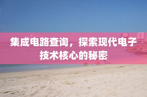 集成电路查询，探索现代电子技术核心的秘密