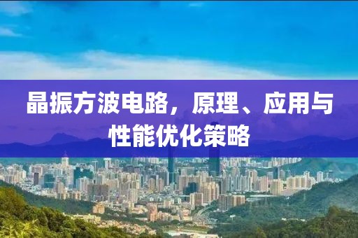 晶振方波电路，原理、应用与性能优化策略