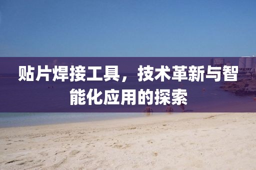 贴片焊接工具，技术革新与智能化应用的探索