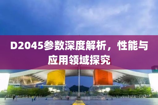 D2045参数深度解析，性能与应用领域探究