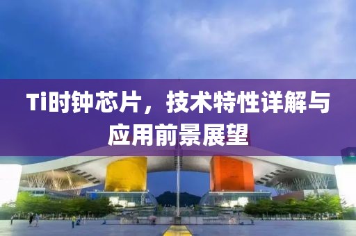 Ti时钟芯片，技术特性详解与应用前景展望