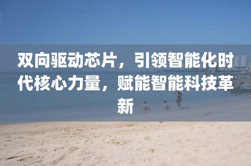 双向驱动芯片，引领智能化时代核心力量，赋能智能科技革新