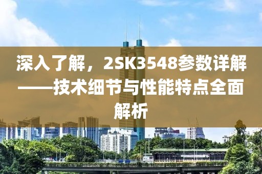 深入了解，2SK3548参数详解——技术细节与性能特点全面解析