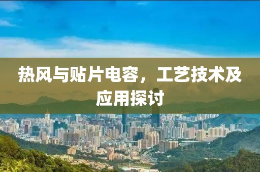 热风与贴片电容，工艺技术及应用探讨
