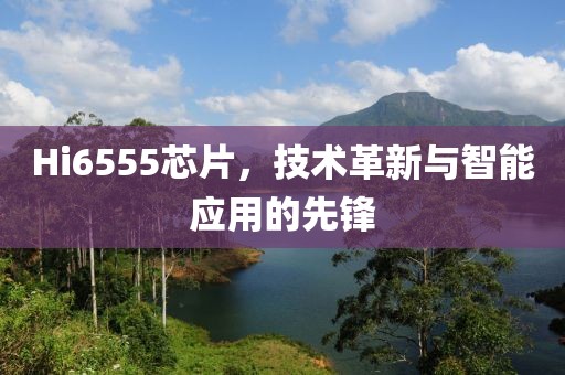 Hi6555芯片，技术革新与智能应用的先锋