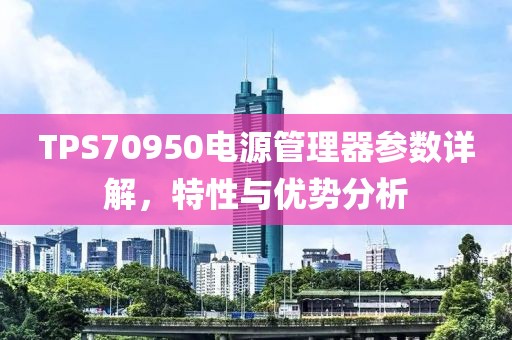 TPS70950电源管理器参数详解，特性与优势分析