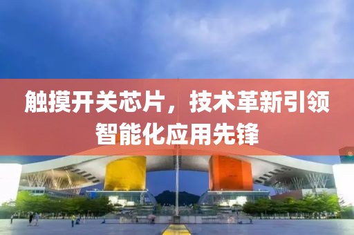 触摸开关芯片，技术革新引领智能化应用先锋