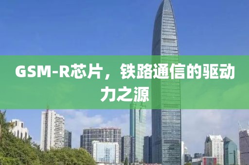 GSM-R芯片，铁路通信的驱动力之源