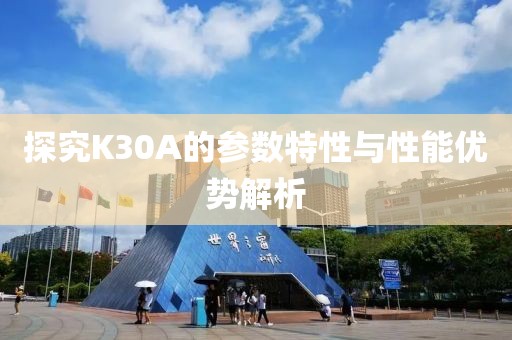 探究K30A的参数特性与性能优势解析