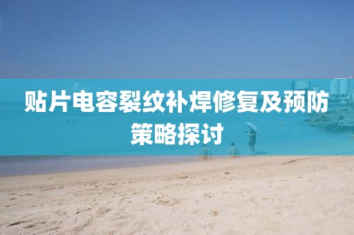 贴片电容裂纹补焊修复及预防策略探讨