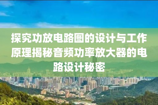 探究功放电路图的设计与工作原理揭秘音频功率放大器的电路设计秘密